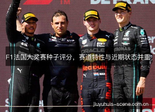 F1法国大奖赛种子评分,赛道特性与近期状态并重 F1法国大奖赛种子评分,赛道特性与近期状态并重