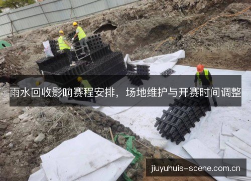 雨水回收影响赛程安排，场地维护与开赛时间调整