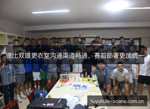 德比双雄更衣室沟通渠道畅通，赛前部署更加统一