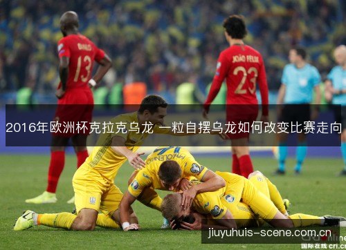2016年欧洲杯克拉克乌龙 一粒自摆乌龙如何改变比赛走向 2016年欧洲杯克拉克乌龙 一粒自摆乌龙如何改变比赛走向
